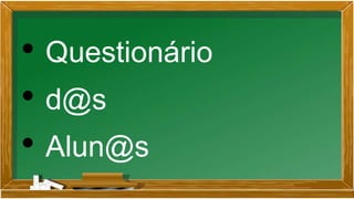 • Questionário
• d@s
• Alun@s
 