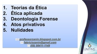 1. Teorias da Ética
2. Ética aplicada
3. Deontologia Forense
4. Atos privativos
5. Nulidades
professorzanin.blogspot.com.br
fabriciozanin@gmail.com
(69) 98411-1149
 