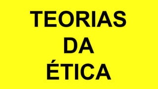 TEORIAS
DA
ÉTICA
 