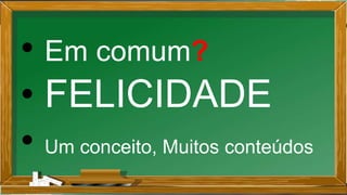 • Em comum?
• FELICIDADE
• Um conceito, Muitos conteúdos
 