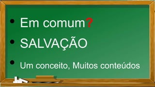 • Em comum?
• SALVAÇÃO
• Um conceito, Muitos conteúdos
 