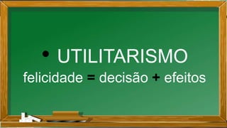 • UTILITARISMO
felicidade = decisão + efeitos
 