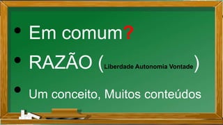 • Em comum?
• RAZÃO (Liberdade Autonomia Vontade)
• Um conceito, Muitos conteúdos
 