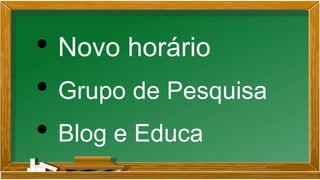 • Novo horário
• Grupo de Pesquisa
• Blog e Educa
 