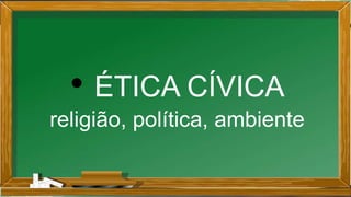 • ÉTICA CÍVICA
religião, política, ambiente
 