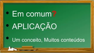• Em comum?
• APLICAÇÃO
• Um conceito, Muitos conteúdos
 