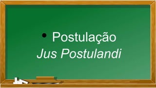 • Postulação
Jus Postulandi
 