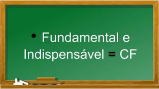 • Fundamental e
Indispensável = CF
 