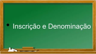 • Inscrição e Denominação
 