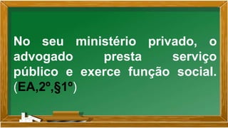 No seu ministério privado, o
advogado presta serviço
público e exerce função social.
(EA,2º,§1º)
 