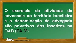 O exercício da atividade de
advocacia no território brasileiro
e a denominação de advogado
são privativos dos inscritos na
OAB (EA,3º)
 