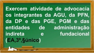 Exercem atividade de advocacia
os integrantes da AGU, da PFN,
da DP e das PGE, PGM e das
entidades de administração
indireta e fundacional
(EA,3º,§único)
 