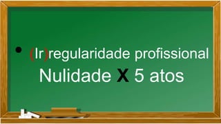 • (Ir)regularidade profissional
Nulidade X 5 atos
 