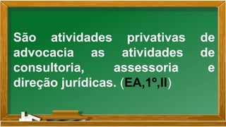 São atividades privativas de
advocacia as atividades de
consultoria, assessoria e
direção jurídicas. (EA,1º,II)
 