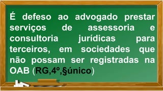 É defeso ao advogado prestar
serviços de assessoria e
consultoria jurídicas para
terceiros, em sociedades que
não possam ser registradas na
OAB (RG,4º,§único)
 