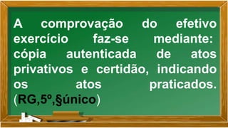 A comprovação do efetivo
exercício faz-se mediante:
cópia autenticada de atos
privativos e certidão, indicando
os atos praticados.
(RG,5º,§único)
 
