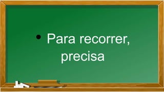• Para recorrer,
precisa
 
