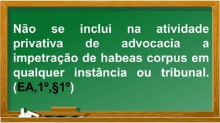 Não se inclui na atividade
privativa de advocacia a
impetração de habeas corpus em
qualquer instância ou tribunal.
(EA,1º,§1º)
 