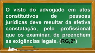 O visto do advogado em atos
constitutivos de pessoas
jurídicas deve resultar da efetiva
constatação, pelo profissional
que os examinar, de preenchem
as exigências legais. (RG,2º)
 