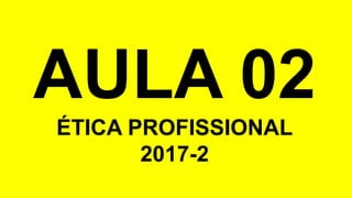 AULA 02
ÉTICA PROFISSIONAL
2017-2
 