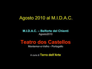 Agosto 2010 al M.I.D.A.C. M.I.D.A.C. – Belforte del Chienti Agosto2010 Teatro dos Castellos Montemor-o-Velho - Portogallo A cura di  Terra dell’Arte 