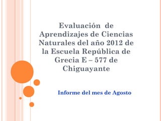 Evaluación de
Aprendizajes de Ciencias
Naturales del año 2012 de
 la Escuela República de
     Grecia E – 577 de
       Chiguayante


     Informe del mes de Agosto
 
