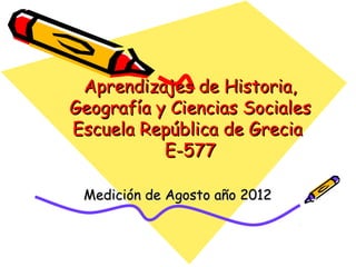 Aprendizajes de Historia,
Geografía y Ciencias Sociales
Escuela República de Grecia
           E-577

 Medición de Agosto año 2012
 