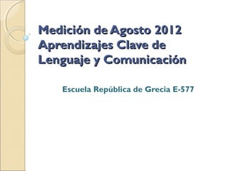Medición de Agosto 2012
Aprendizajes Clave de
Lenguaje y Comunicación

   Escuela República de Grecia E-577
 
