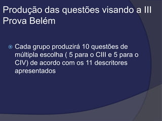 Produção das questões visando a III
Prova Belém


Cada grupo produzirá 10 questões de
múltipla escolha ( 5 para o CIII e 5 para o
CIV) de acordo com os 11 descritores
apresentados

 