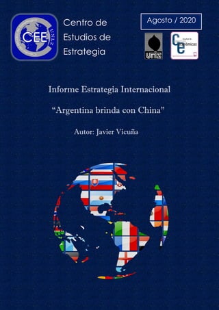 Centro de
Estudios de
Estrategia
Informe Estrategia Internacional
“Argentina brinda con China”
Autor: Javier Vicuña
Autor: Javier Vicuña
Autor: Javier Vicuña
Agosto / 2020
 