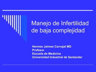 Manejo de Infertilidad de baja complejidad  Hermes Jaimes Carvajal MD Profesor Escuela de Medicina Universidad Industrial de Santander 