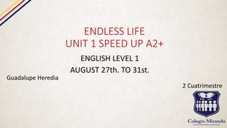 ENDLESS LIFE
UNIT 1 SPEED UP A2+
ENGLISH LEVEL 1
AUGUST 27th. TO 31st.
Guadalupe Heredia
2 Cuatrimestre
 