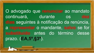 O advogado que renunciar ao mandato
continuará, durante os dez
dias seguintes à notificação da renúncia,
a representar o mandante, salvo se for
substituído antes do término desse
prazo. (EA,5º,§3º).
 