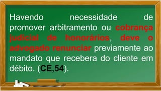 Havendo necessidade de
promover arbitramento ou cobrança
judicial de honorários, deve o
advogado renunciar previamente ao
mandato que recebera do cliente em
débito. (CE,54).
 