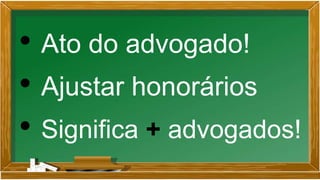 • Ato do advogado!
• Ajustar honorários
• Significa + advogados!
 