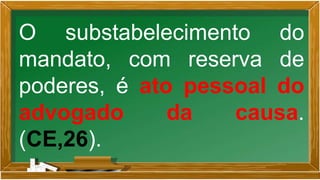 O substabelecimento do
mandato, com reserva de
poderes, é ato pessoal do
advogado da causa.
(CE,26).
 