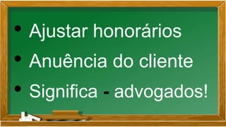 • Ajustar honorários
• Anuência do cliente
• Significa - advogados!
 