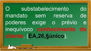O substabelecimento do
mandato sem reserva de
poderes exige o prévio e
inequívoco conhecimento do
cliente. (EA,26,§único).
 