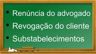 • Renúncia do advogado
• Revogação do cliente
• Substabelecimentos
 