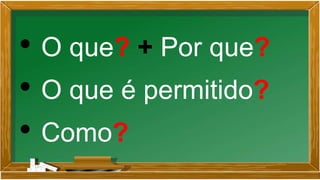 • O que? + Por que?
• O que é permitido?
• Como?
 