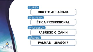 DIREITO AULA 03-04
ÉTICA PROFISSIONAL
FABRÍCIO C. ZANIN
PALMAS – 28AGO17
 