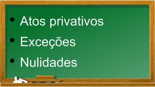 • Atos privativos
• Exceções
• Nulidades
 