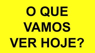 O QUE
VAMOS
VER HOJE?
 