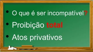 • O que é ser incompatível?
• Proibição total
• Atos privativos
 
