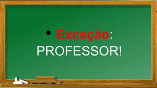 • Exceção:
PROFESSOR!
 