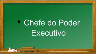 • Chefe do Poder
Executivo
 