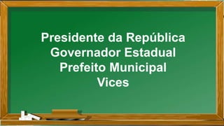 Presidente da República
Governador Estadual
Prefeito Municipal
Vices
 