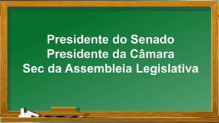 Presidente do Senado
Presidente da Câmara
Sec da Assembleia Legislativa
 