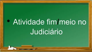 • Atividade fim/meio no
Judiciário
 