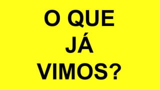 O QUE
JÁ
VIMOS?
 